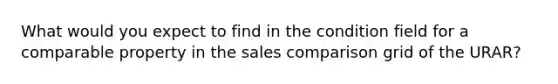 What would you expect to find in the condition field for a comparable property in the sales comparison grid of the URAR?