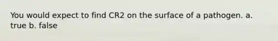 You would expect to find CR2 on the surface of a pathogen. a. true b. false