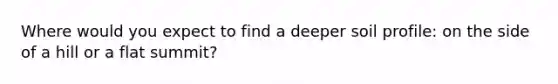 Where would you expect to find a deeper soil profile: on the side of a hill or a flat summit?