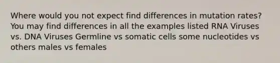 Where would you not expect find differences in mutation rates? You may find differences in all the examples listed RNA Viruses vs. DNA Viruses Germline vs somatic cells some nucleotides vs others males vs females