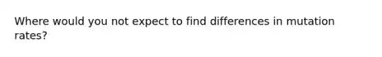 Where would you not expect to find differences in mutation rates?