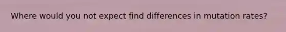 Where would you not expect find differences in mutation rates?