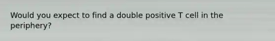 Would you expect to find a double positive T cell in the periphery?