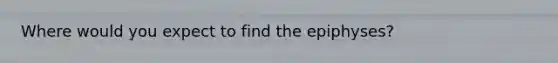 Where would you expect to find the epiphyses?
