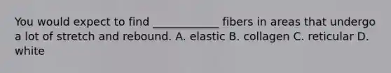 You would expect to find ____________ fibers in areas that undergo a lot of stretch and rebound. A. elastic B. collagen C. reticular D. white