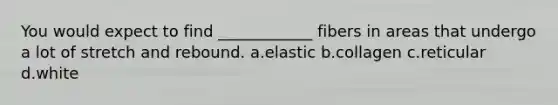 You would expect to find ____________ fibers in areas that undergo a lot of stretch and rebound. a.elastic b.collagen c.reticular d.white
