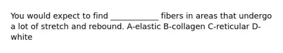 You would expect to find ____________ fibers in areas that undergo a lot of stretch and rebound. A-elastic B-collagen C-reticular D-white