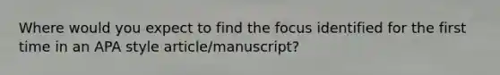 Where would you expect to find the focus identified for the first time in an APA style article/manuscript?