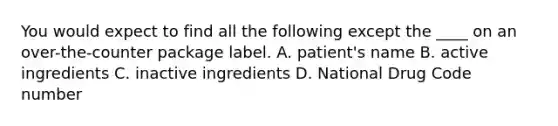 You would expect to find all the following except the ____ on an over-the-counter package label. A. patient's name B. active ingredients C. inactive ingredients D. National Drug Code number