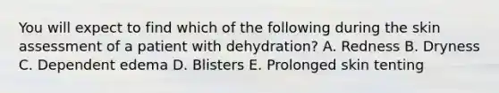 You will expect to find which of the following during the skin assessment of a patient with dehydration? A. Redness B. Dryness C. Dependent edema D. Blisters E. Prolonged skin tenting