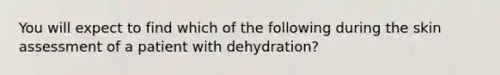 You will expect to find which of the following during the skin assessment of a patient with dehydration?