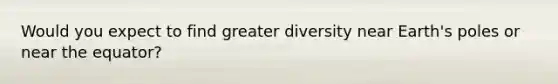 Would you expect to find greater diversity near Earth's poles or near the equator?