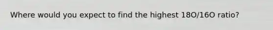 Where would you expect to find the highest 18O/16O ratio?