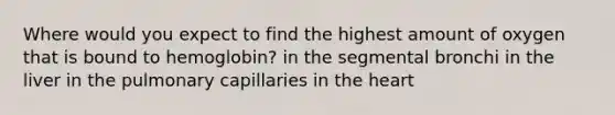 Where would you expect to find the highest amount of oxygen that is bound to hemoglobin? in the segmental bronchi in the liver in the pulmonary capillaries in <a href='https://www.questionai.com/knowledge/kya8ocqc6o-the-heart' class='anchor-knowledge'>the heart</a>