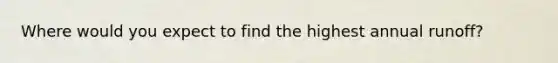 Where would you expect to find the highest annual runoff?