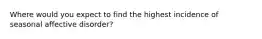 Where would you expect to find the highest incidence of seasonal affective disorder?