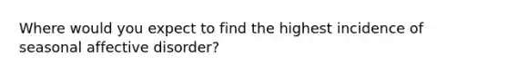 Where would you expect to find the highest incidence of <a href='https://www.questionai.com/knowledge/kJzYT5kE2g-seasonal-affective-disorder' class='anchor-knowledge'>seasonal affective disorder</a>?