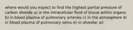 where would you expect to find the highest partial pressure of carbon dioxide a) in the intracellular fluid of tissue within organs b) in blood plasma of pulmonary arteries c) in the atmosphere d) in blood plasma of pulmonary veins e) in alveolar air