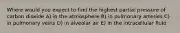 Where would you expect to find the highest partial pressure of carbon dioxide A) in the atmosphere B) in pulmonary arteries C) in pulmonary veins D) in alveolar air E) in the intracellular fluid