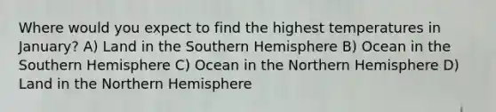 Where would you expect to find the highest temperatures in January? A) Land in the Southern Hemisphere B) Ocean in the Southern Hemisphere C) Ocean in the Northern Hemisphere D) Land in the Northern Hemisphere