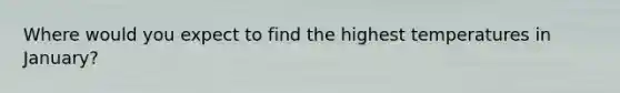 Where would you expect to find the highest temperatures in January?