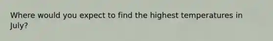 Where would you expect to find the highest temperatures in July?