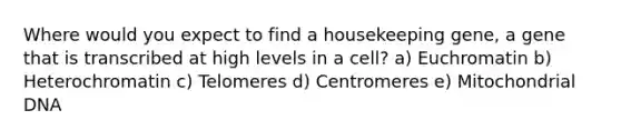 Where would you expect to find a housekeeping gene, a gene that is transcribed at high levels in a cell? a) Euchromatin b) Heterochromatin c) Telomeres d) Centromeres e) Mitochondrial DNA