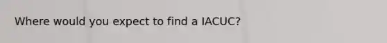 Where would you expect to find a IACUC?