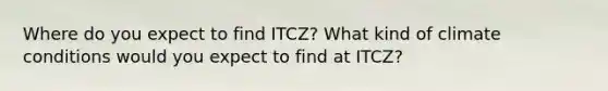 Where do you expect to find ITCZ? What kind of climate conditions would you expect to find at ITCZ?