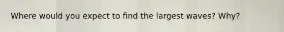 Where would you expect to find the largest waves? Why?