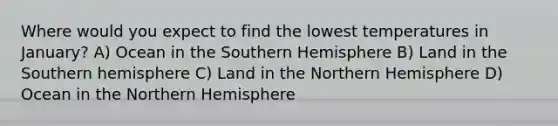 Where would you expect to find the lowest temperatures in January? A) Ocean in the Southern Hemisphere B) Land in the Southern hemisphere C) Land in the Northern Hemisphere D) Ocean in the Northern Hemisphere