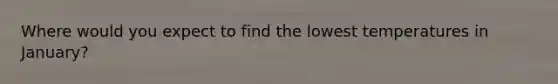Where would you expect to find the lowest temperatures in January?