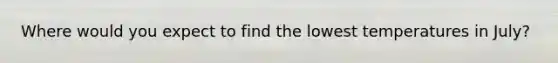 Where would you expect to find the lowest temperatures in July?