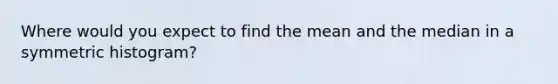 Where would you expect to find the mean and the median in a symmetric histogram?