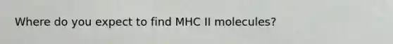 Where do you expect to find MHC II molecules?