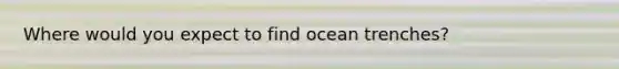 Where would you expect to find ocean trenches?