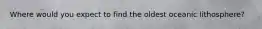 Where would you expect to find the oldest oceanic lithosphere?