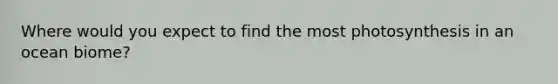 Where would you expect to find the most photosynthesis in an ocean biome?