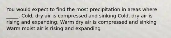 You would expect to find the most precipitation in areas where _____. Cold, dry air is compressed and sinking Cold, dry air is rising and expanding, Warm dry air is compressed and sinking Warm moist air is rising and expanding