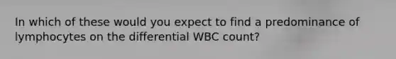 In which of these would you expect to find a predominance of lymphocytes on the differential WBC count?