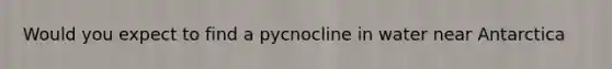 Would you expect to find a pycnocline in water near Antarctica