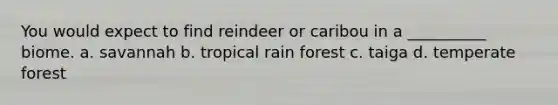 You would expect to find reindeer or caribou in a __________ biome. a. savannah b. tropical rain forest c. taiga d. temperate forest