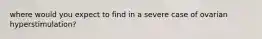 where would you expect to find in a severe case of ovarian hyperstimulation?