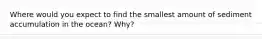 Where would you expect to find the smallest amount of sediment accumulation in the ocean? Why?