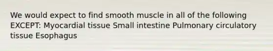 We would expect to find smooth muscle in all of the following EXCEPT: Myocardial tissue Small intestine Pulmonary circulatory tissue Esophagus