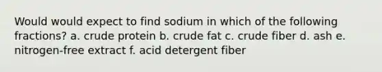 Would would expect to find sodium in which of the following fractions? a. crude protein b. crude fat c. crude fiber d. ash e. nitrogen-free extract f. acid detergent fiber