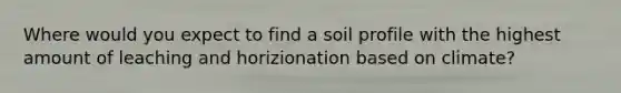 Where would you expect to find a soil profile with the highest amount of leaching and horizionation based on climate?