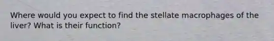 Where would you expect to find the stellate macrophages of the liver? What is their function?