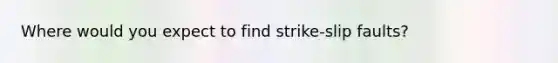 Where would you expect to find strike-slip faults?