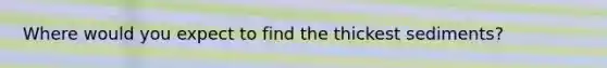 Where would you expect to find the thickest sediments?